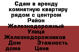 Сдам в аренду 1 комнатную квартиру рядом с центром › Район ­ Железнодорожный › Улица ­ Железнодорожников  › Дом ­ 16 › Этажность дома ­ 9 › Цена ­ 15 000 - Красноярский край, Красноярск г. Недвижимость » Квартиры аренда   . Красноярский край,Красноярск г.